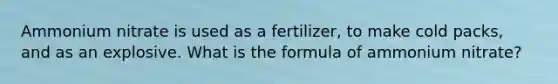 Ammonium nitrate is used as a fertilizer, to make cold packs, and as an explosive. What is the formula of ammonium nitrate?