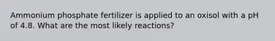 Ammonium phosphate fertilizer is applied to an oxisol with a pH of 4.8. What are the most likely reactions?