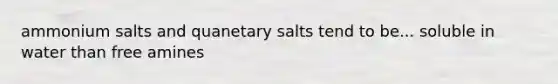 ammonium salts and quanetary salts tend to be... soluble in water than free amines