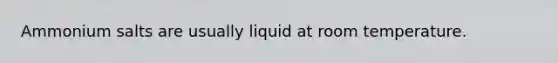 Ammonium salts are usually liquid at room temperature.