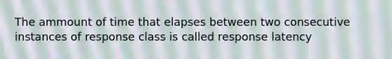 The ammount of time that elapses between two consecutive instances of response class is called response latency