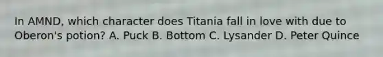 In AMND, which character does Titania fall in love with due to Oberon's potion? A. Puck B. Bottom C. Lysander D. Peter Quince