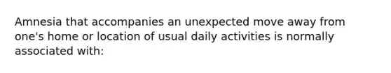 Amnesia that accompanies an unexpected move away from one's home or location of usual daily activities is normally associated with: