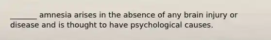 _______ amnesia arises in the absence of any brain injury or disease and is thought to have psychological causes.