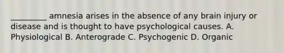 _________ amnesia arises in the absence of any brain injury or disease and is thought to have psychological causes. A. Physiological B. Anterograde C. Psychogenic D. Organic