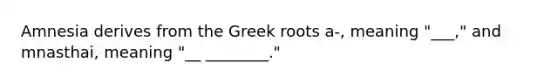 Amnesia derives from the Greek roots a-, meaning "___," and mnasthai, meaning "__ ________."