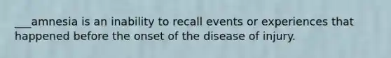 ___amnesia is an inability to recall events or experiences that happened before the onset of the disease of injury.