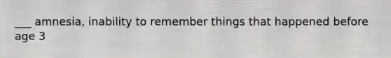 ___ amnesia, inability to remember things that happened before age 3