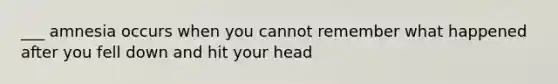 ___ amnesia occurs when you cannot remember what happened after you fell down and hit your head