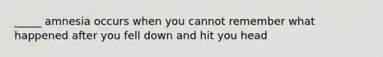 _____ amnesia occurs when you cannot remember what happened after you fell down and hit you head