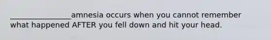 ________________amnesia occurs when you cannot remember what happened AFTER you fell down and hit your head.