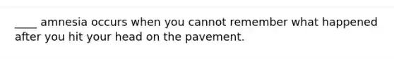 ____ amnesia occurs when you cannot remember what happened after you hit your head on the pavement.