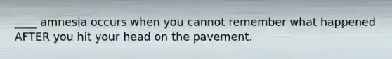 ____ amnesia occurs when you cannot remember what happened AFTER you hit your head on the pavement.
