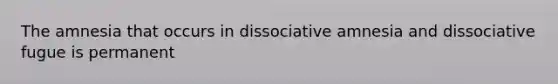 The amnesia that occurs in dissociative amnesia and dissociative fugue is permanent