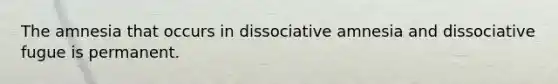 The amnesia that occurs in dissociative amnesia and dissociative fugue is permanent.