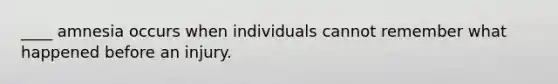 ____ amnesia occurs when individuals cannot remember what happened before an injury.