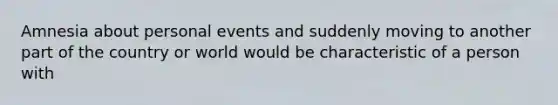 Amnesia about personal events and suddenly moving to another part of the country or world would be characteristic of a person with