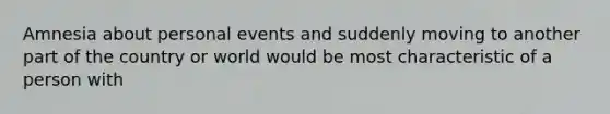 Amnesia about personal events and suddenly moving to another part of the country or world would be most characteristic of a person with