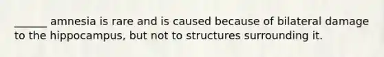 ______ amnesia is rare and is caused because of bilateral damage to the hippocampus, but not to structures surrounding it.