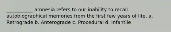 ___________ amnesia refers to our inability to recall autobiographical memories from the first few years of life. a. Retrograde b. Anterograde c. Procedural d. Infantile