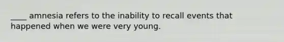 ____ amnesia refers to the inability to recall events that happened when we were very young.