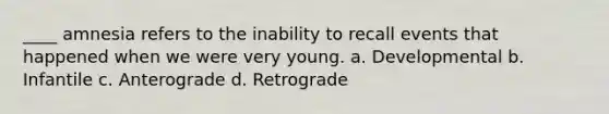 ____ amnesia refers to the inability to recall events that happened when we were very young. a. Developmental b. Infantile c. Anterograde d. Retrograde