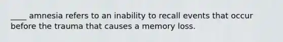 ____ amnesia refers to an inability to recall events that occur before the trauma that causes a memory loss.