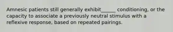 Amnesic patients still generally exhibit______ conditioning, or the capacity to associate a previously neutral stimulus with a reflexive response, based on repeated pairings.
