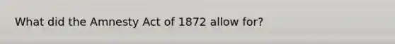 What did the Amnesty Act of 1872 allow for?