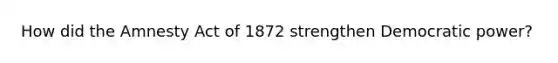 How did the Amnesty Act of 1872 strengthen Democratic power?
