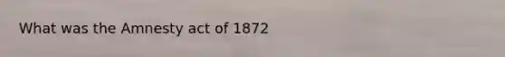 What was the Amnesty act of 1872