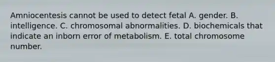 Amniocentesis cannot be used to detect fetal A. gender. B. intelligence. C. chromosomal abnormalities. D. biochemicals that indicate an inborn error of metabolism. E. total chromosome number.