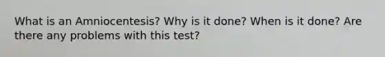 What is an Amniocentesis? Why is it done? When is it done? Are there any problems with this test?