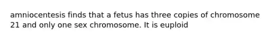 amniocentesis finds that a fetus has three copies of chromosome 21 and only one sex chromosome. It is euploid