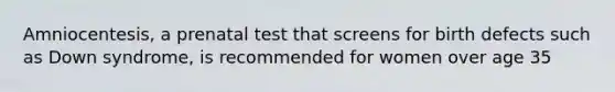 Amniocentesis, a prenatal test that screens for birth defects such as Down syndrome, is recommended for women over age 35