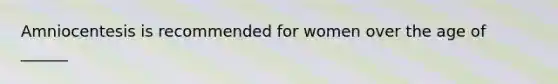 Amniocentesis is recommended for women over the age of ______