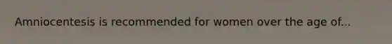 Amniocentesis is recommended for women over the age of...