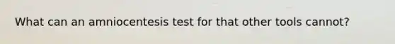 What can an amniocentesis test for that other tools cannot?