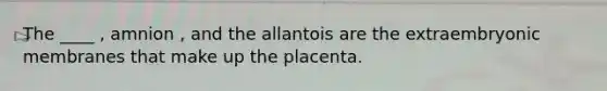 The ____ , amnion , and the allantois are the extraembryonic membranes that make up the placenta.