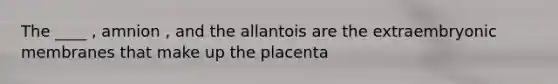 The ____ , amnion , and the allantois are the extraembryonic membranes that make up the placenta