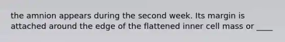 the amnion appears during the second week. Its margin is attached around the edge of the flattened inner cell mass or ____