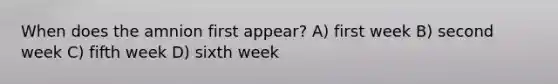 When does the amnion first appear? A) first week B) second week C) fifth week D) sixth week