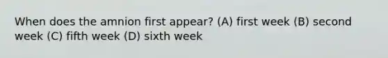 When does the amnion first appear? (A) first week (B) second week (C) fifth week (D) sixth week