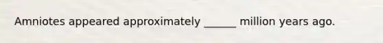 Amniotes appeared approximately ______ million years ago.