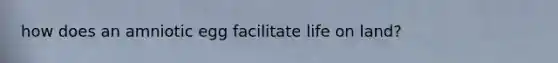 how does an amniotic egg facilitate life on land?