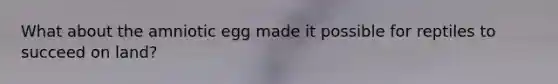 What about the amniotic egg made it possible for reptiles to succeed on land?