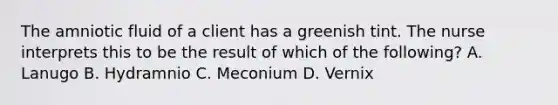 The amniotic fluid of a client has a greenish tint. The nurse interprets this to be the result of which of the following? A. Lanugo B. Hydramnio C. Meconium D. Vernix