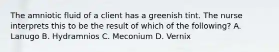 The amniotic fluid of a client has a greenish tint. The nurse interprets this to be the result of which of the following? A. Lanugo B. Hydramnios C. Meconium D. Vernix