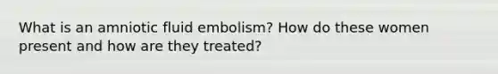 What is an amniotic fluid embolism? How do these women present and how are they treated?