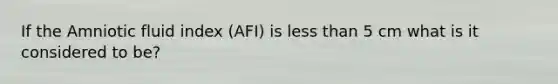 If the Amniotic fluid index (AFI) is less than 5 cm what is it considered to be?